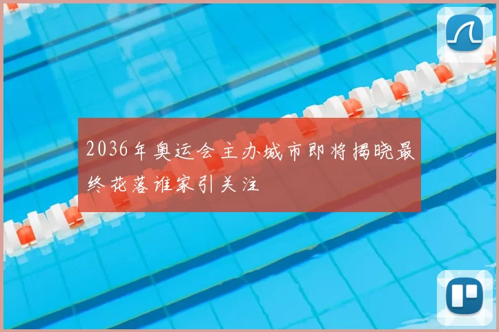 2036年奥运会主办城市即将揭晓最终花落谁家引关注