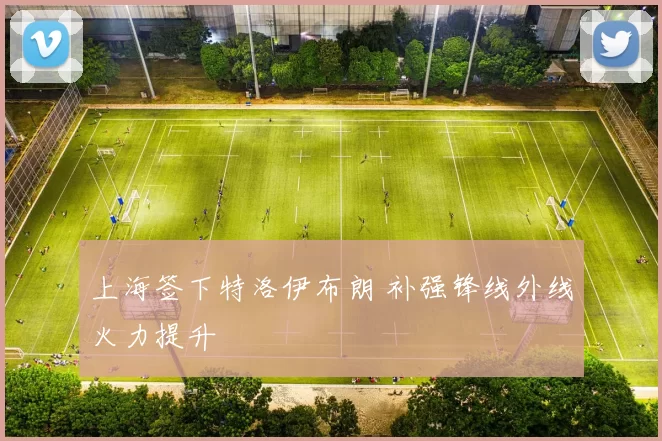 上海签下特洛伊布朗 补强锋线外线火力提升