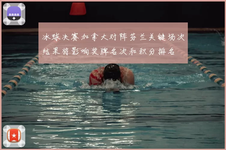 冰球决赛加拿大对阵芬兰关键场次结果将影响奖牌名次和积分排名