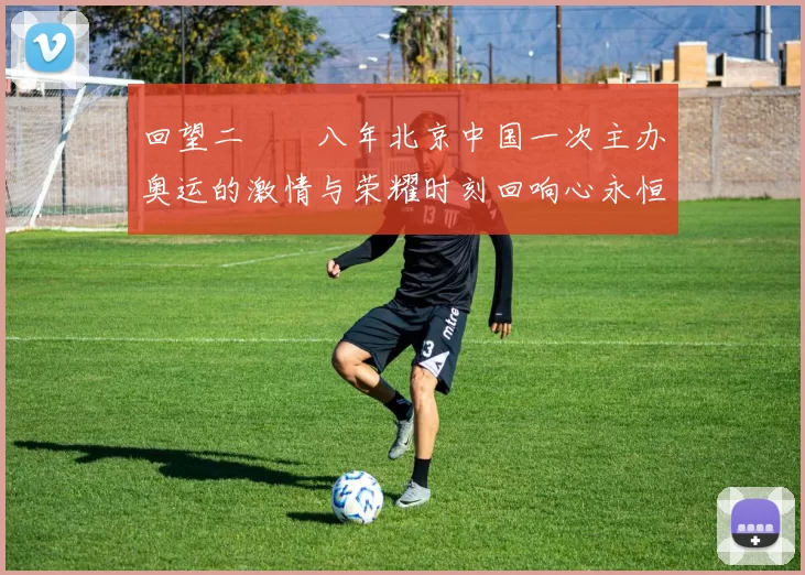 回望二〇〇八年北京中国一次主办奥运的激情与荣耀时刻回响心永恒