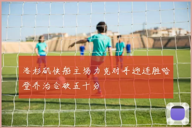 洛杉矶快船主场力克对手迎连胜哈登乔治合砍五十分