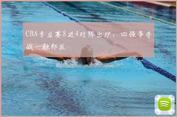 CBA季后赛8进4对阵出炉，四强争夺战一触即发