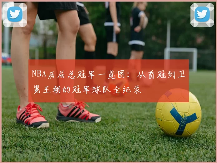 NBA历届总冠军一览图：从首冠到卫冕王朝的冠军球队全纪录