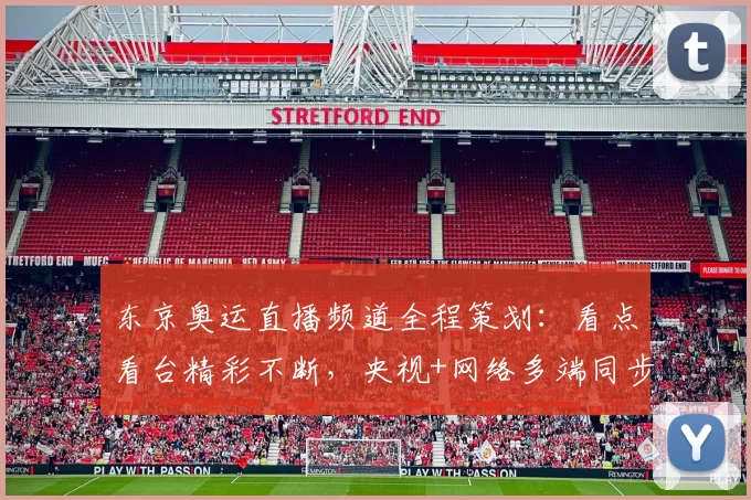 东京奥运直播频道全程策划：看点看台精彩不断，央视+网络多端同步呈现