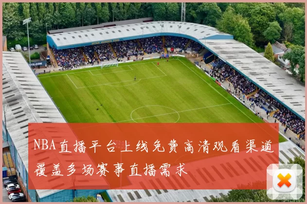 NBA直播平台上线免费高清观看渠道覆盖多场赛事直播需求