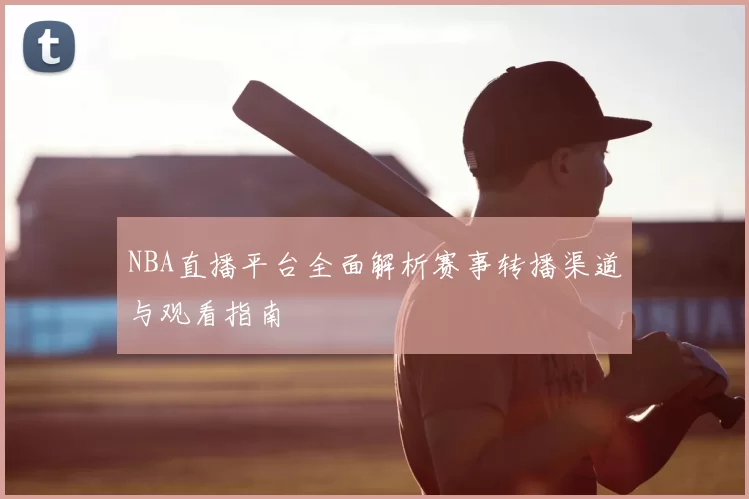NBA直播平台全面解析赛事转播渠道与观看指南