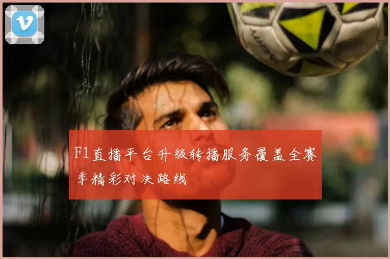 F1直播平台升级转播服务覆盖全赛季精彩对决路线