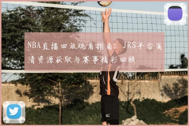 NBA直播回放观看指南：JRS平台高清资源获取与赛事精彩回顾