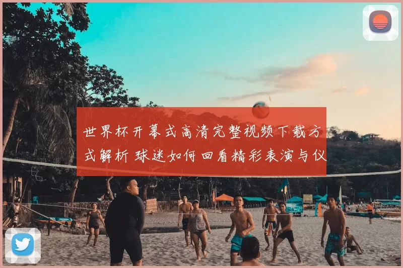 世界杯开幕式高清完整视频下载方式解析 球迷如何回看精彩表演与仪式