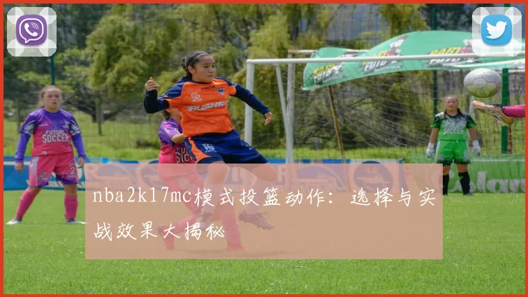 nba2k17mc模式投篮动作：选择与实战效果大揭秘