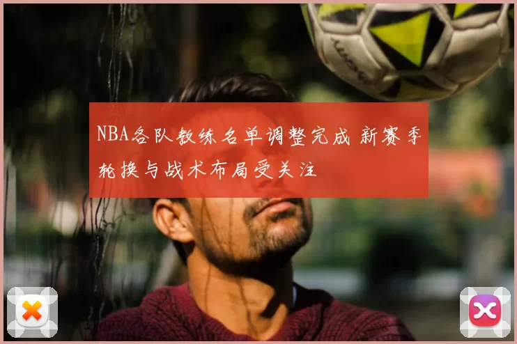 NBA各队教练名单调整完成 新赛季轮换与战术布局受关注