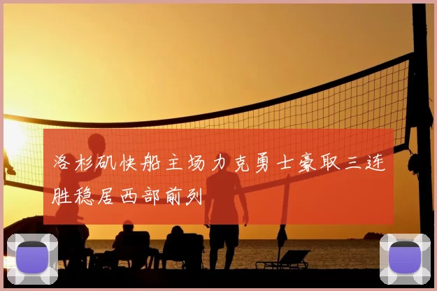 洛杉矶快船主场力克勇士豪取三连胜稳居西部前列