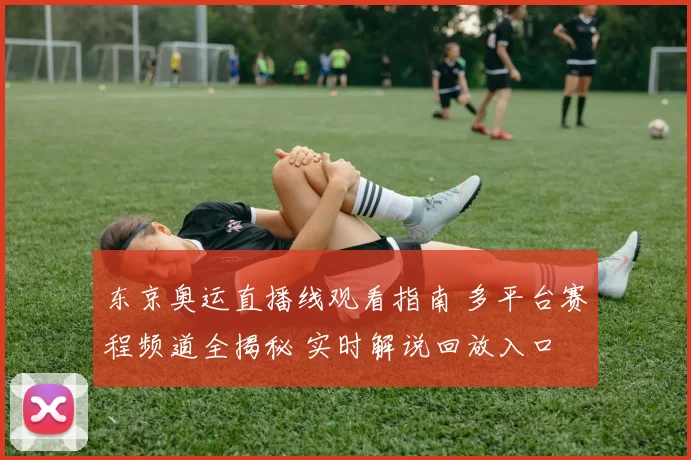 东京奥运直播线观看指南 多平台赛程频道全揭秘 实时解说回放入口