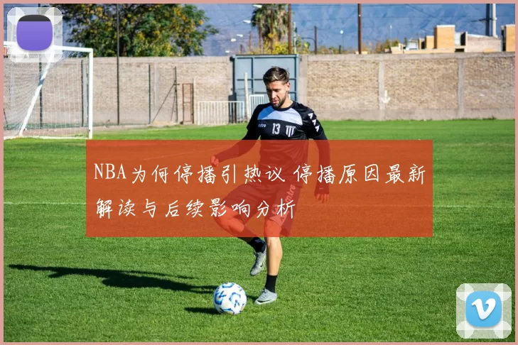NBA为何停播引热议 停播原因最新解读与后续影响分析