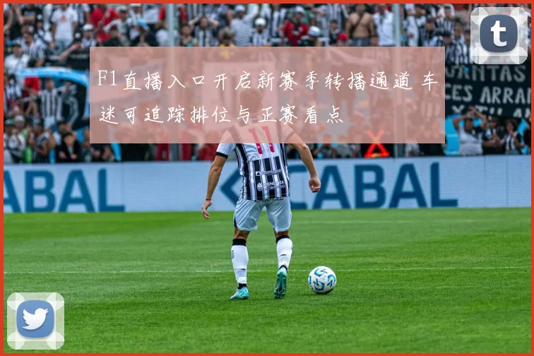 F1直播入口开启新赛季转播通道 车迷可追踪排位与正赛看点