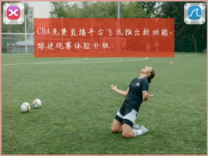 CBA免费直播平台飞流推出新功能，球迷观赛体验升级