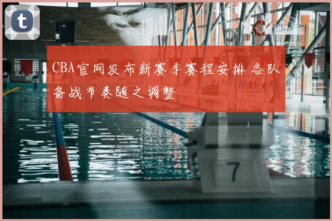 CBA官网发布新赛季赛程安排 各队备战节奏随之调整