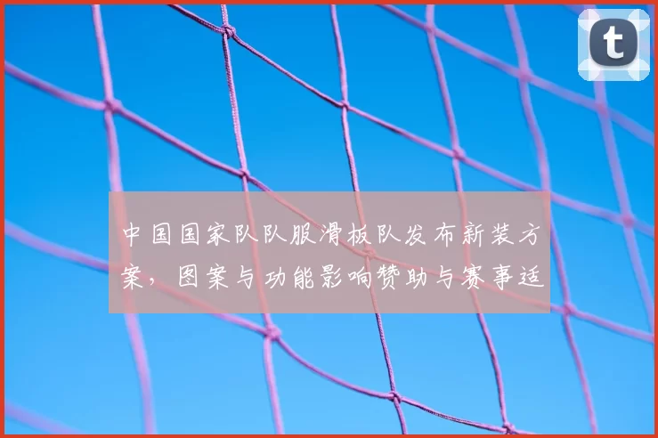 中国国家队队服滑板队发布新装方案，图案与功能影响赞助与赛事适配