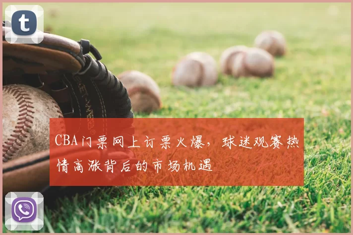 CBA门票网上订票火爆，球迷观赛热情高涨背后的市场机遇