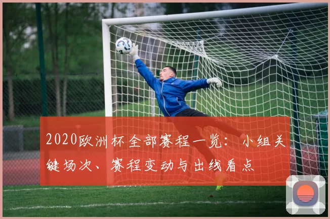 2020欧洲杯全部赛程一览：小组关键场次、赛程变动与出线看点