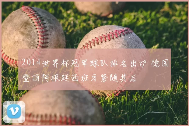 2014世界杯冠军球队排名出炉 德国登顶阿根廷西班牙紧随其后