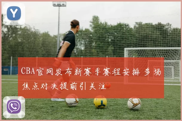 CBA官网发布新赛季赛程安排 多场焦点对决提前引关注