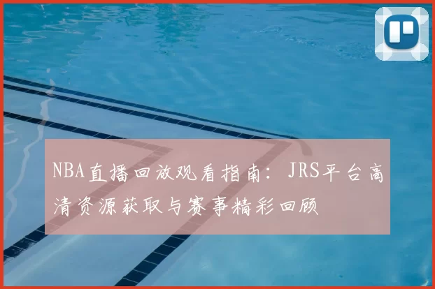 NBA直播回放观看指南:JRS平台高清资源获取与赛事精彩回顾