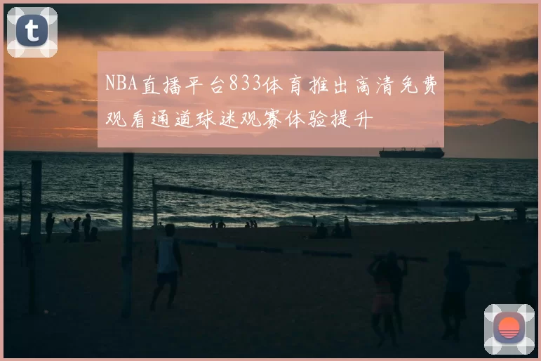 NBA直播平台833体育推出高清免费观看通道球迷观赛体验提升
