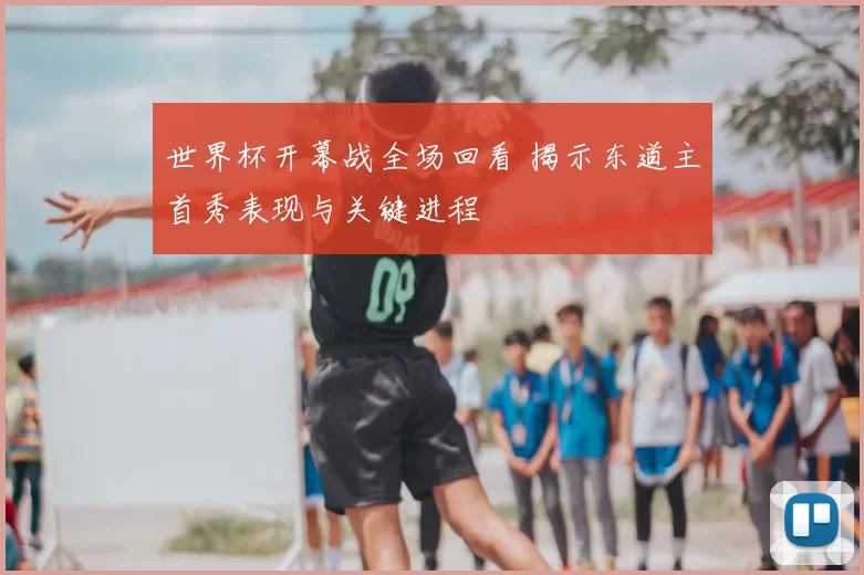 世界杯开幕战全场回看 揭示东道主首秀表现与关键进程