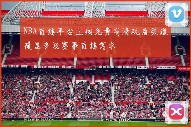 NBA直播平台上线免费高清观看渠道覆盖多场赛事直播需求