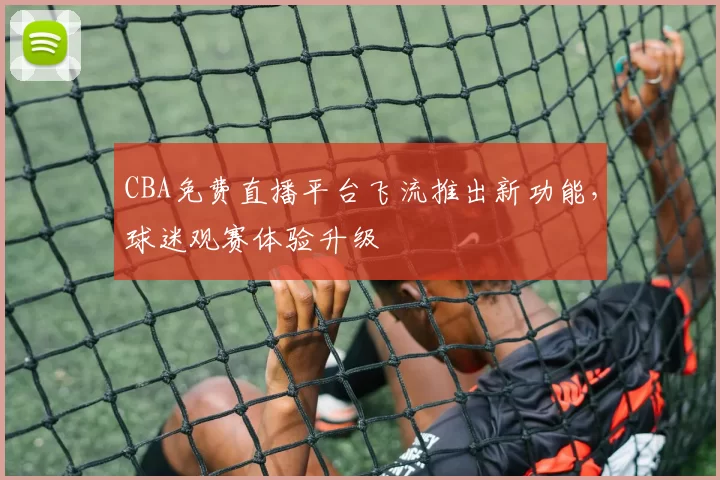 CBA免费直播平台飞流推出新功能，球迷观赛体验升级