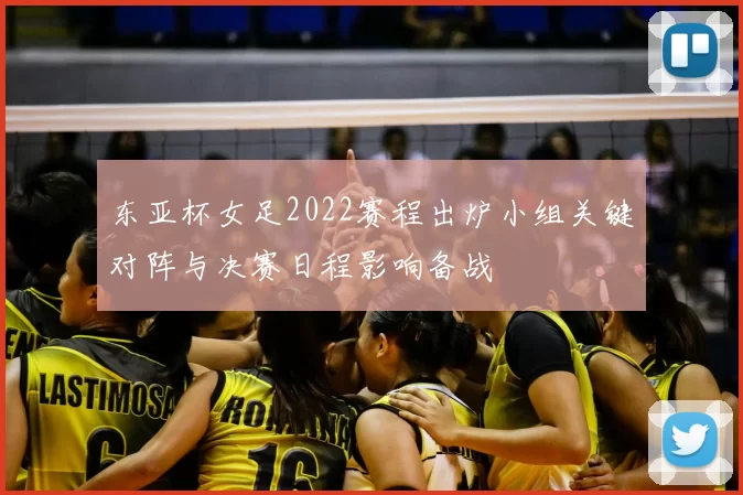 东亚杯女足2022赛程出炉小组关键对阵与决赛日程影响备战