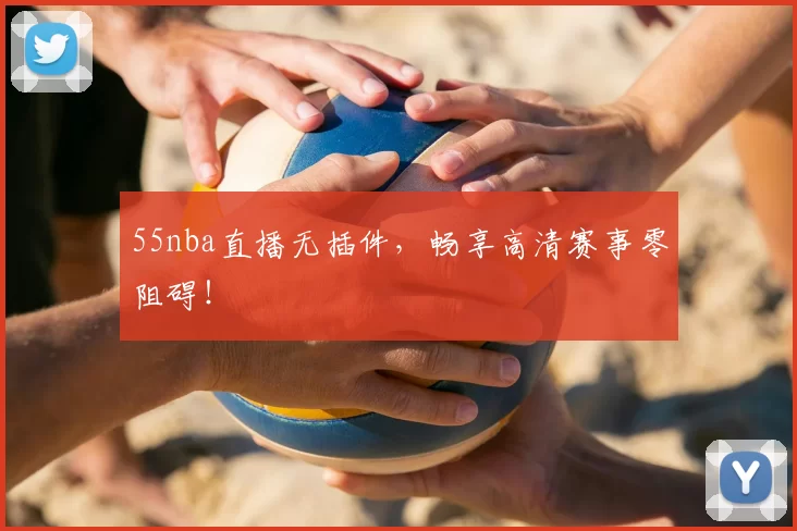 55nba直播无插件，畅享高清赛事零阻碍！