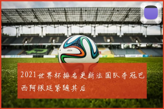 2021世界杯排名更新法国队夺冠巴西阿根廷紧随其后