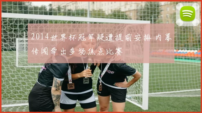 2014世界杯冠军疑遭提前安排 内幕传闻牵出多场焦点比赛