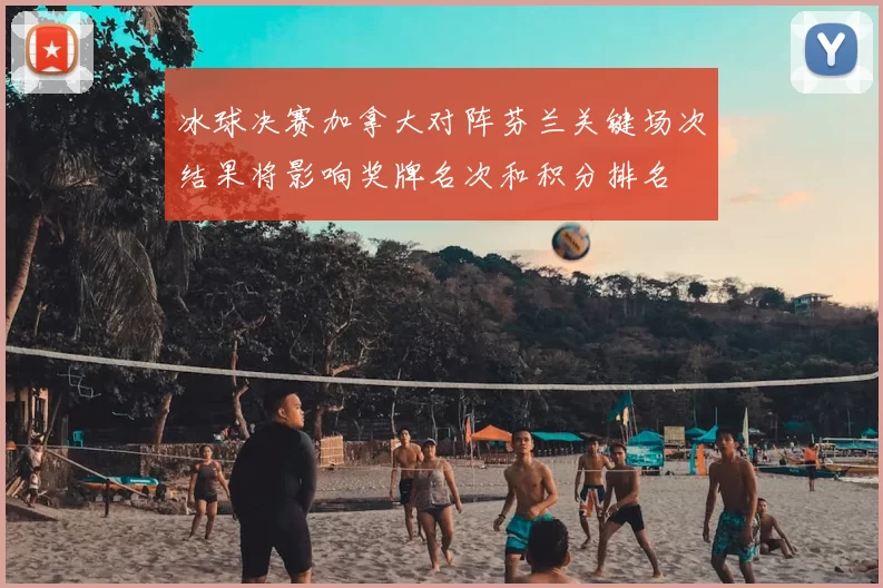 冰球决赛加拿大对阵芬兰关键场次结果将影响奖牌名次和积分排名