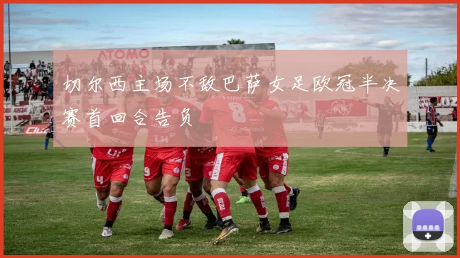 切尔西主场不敌巴萨女足欧冠半决赛首回合告负