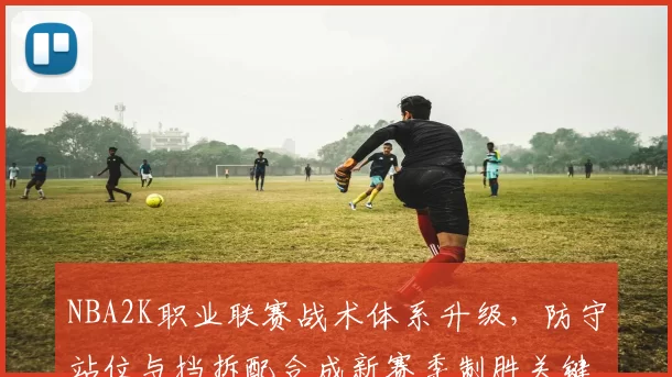 NBA2K职业联赛战术体系升级，防守站位与挡拆配合成新赛季制胜关键