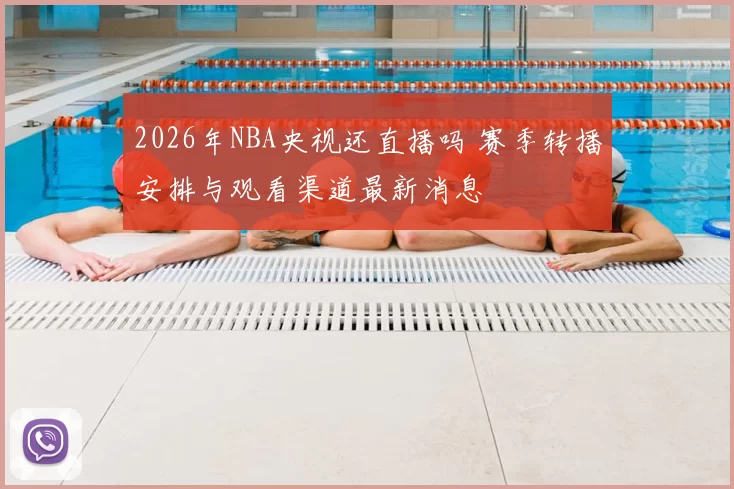 2026年NBA央视还直播吗 赛季转播安排与观看渠道最新消息