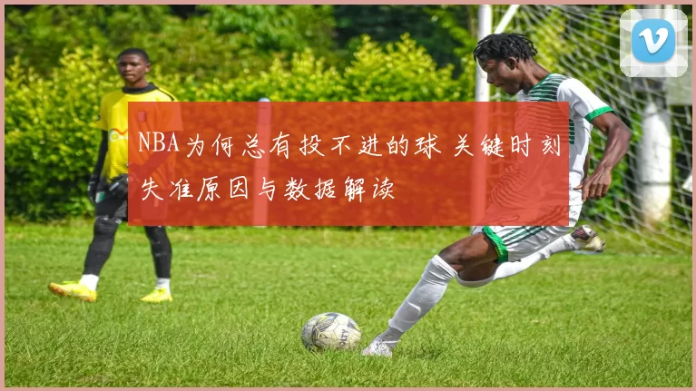 NBA为何总有投不进的球 关键时刻失准原因与数据解读