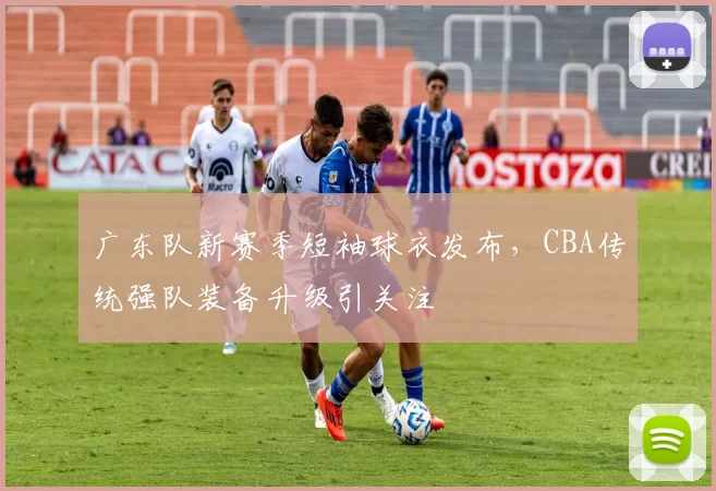 广东队新赛季短袖球衣发布,CBA传统强队装备升级引关注