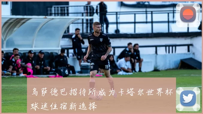 乌萨德巴招待所成为卡塔尔世界杯球迷住宿新选择