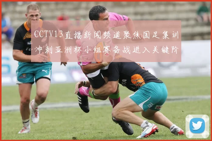 CCTV13直播新闻频道聚焦国足集训冲刺亚洲杯小组赛备战进入关键阶段