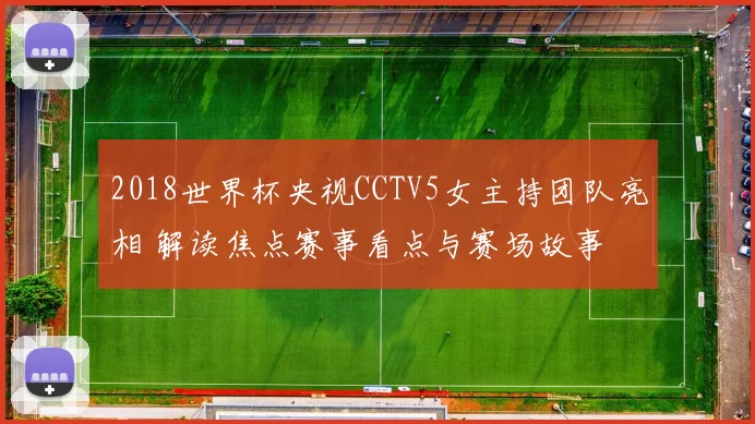 2018世界杯央视CCTV5女主持团队亮相 解读焦点赛事看点与赛场故事