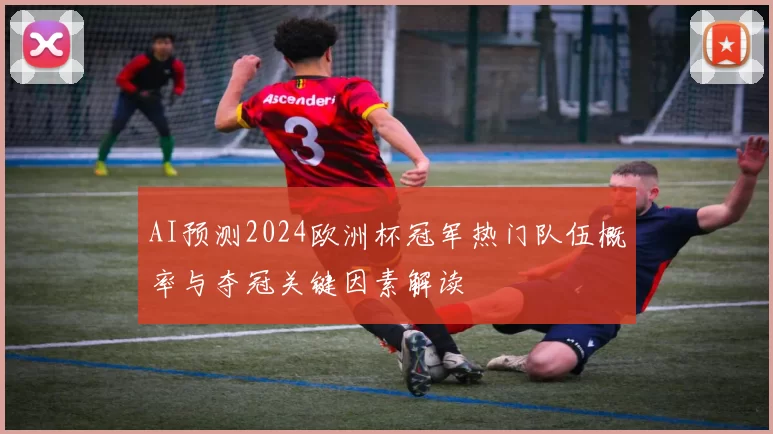 AI预测2024欧洲杯冠军热门队伍概率与夺冠关键因素解读