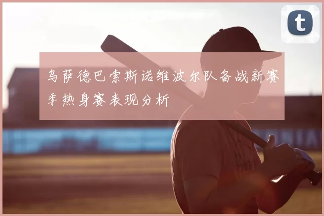 乌萨德巴索斯诺维波尔队备战新赛季热身赛表现分析