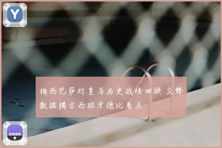 梅西巴萨对皇马历史战绩回顾 交锋数据揭示西班牙德比看点