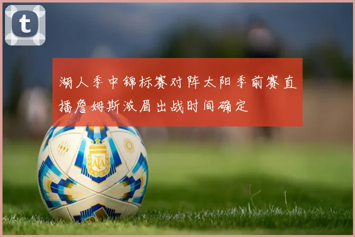 湖人季中锦标赛对阵太阳季前赛直播詹姆斯浓眉出战时间确定