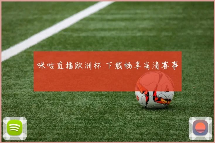 咪咕直播欧洲杯 下载畅享高清赛事