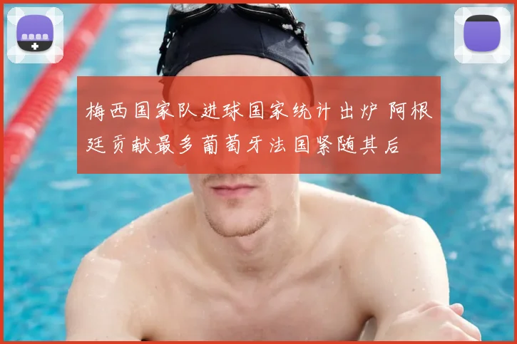 梅西国家队进球国家统计出炉 阿根廷贡献最多葡萄牙法国紧随其后